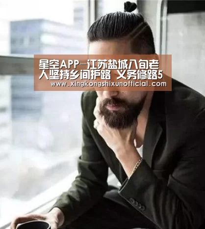 星空APP-江苏盐城八旬老人坚持乡间护路 义务修路50年(图3) 星空下载