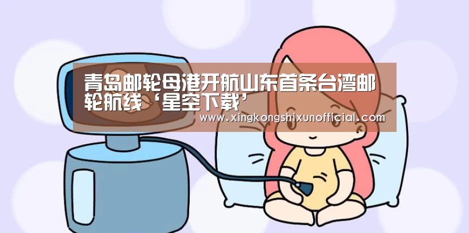 青岛邮轮母港开航山东首条台湾邮轮航线‘星空下载’(图2) 星空下载