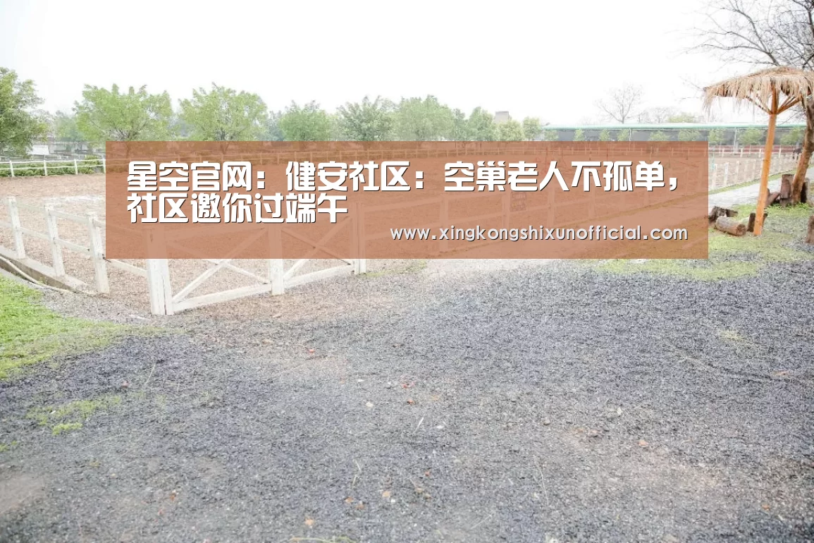 星空官网:健安社区:空巢老人不孤单,社区邀你过端午(图3) 星空APP