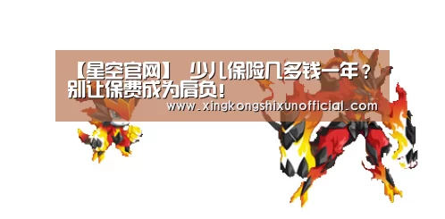 【星空官网】
少儿保险几多钱一年?别让保费成为肩负!(图1) 星空下载